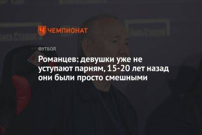 Олег Романцев - Валерий Кечинов - Романцев: девушки уже не уступают парням, 15-20 лет назад они были просто смешными - championat.com - Москва - Россия - Череповец