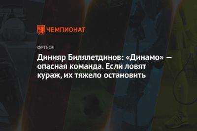 Динияр Билялетдинов: «Динамо» — опасная команда. Если ловят кураж, их тяжело остановить