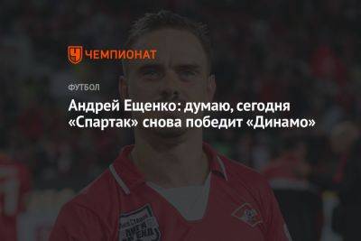 Андрей Ещенко: думаю, сегодня «Спартак» снова победит «Динамо»
