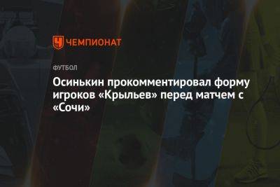 Игорь Осинькин - Осинькин прокомментировал форму игроков «Крыльев» перед матчем с «Сочи» - championat.com - Сочи - Самара