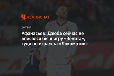 Афанасьев: Дзюба сейчас не вписался бы в игру «Зенита», судя по играм за «Локомотив»