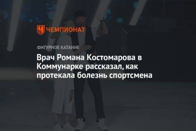 Врач Романа Костомарова в Коммунарке рассказал, как протекала болезнь спортсмена