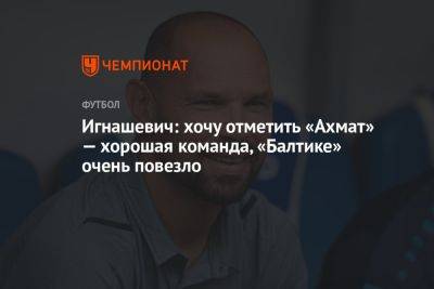 Сергей Игнашевич - Игнашевич: хочу отметить «Ахмат» — хорошая команда, «Балтике» очень повезло - championat.com