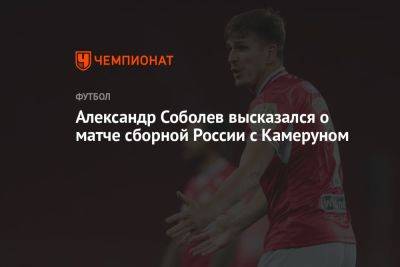 Александр Соболев высказался о матче сборной России с Камеруном