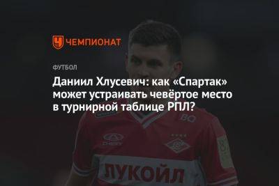 Даниил Хлусевич: как «Спартак» может устраивать четвёртое место в турнирной таблице РПЛ?
