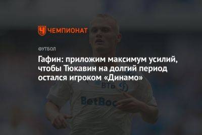 Гафин: приложим максимум усилий, чтобы Тюкавин на долгий период остался игроком «Динамо»