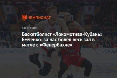 Баскетболист «Локомотива-Кубань» Емченко: за нас болел весь зал в матче с «Фенербахче»