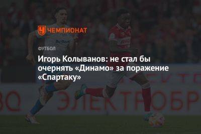 Игорь Колыванов - Владимир Четверик - Игорь Колыванов: не стал бы очернять «Динамо» за поражение «Спартаку» - championat.com - Москва - Россия