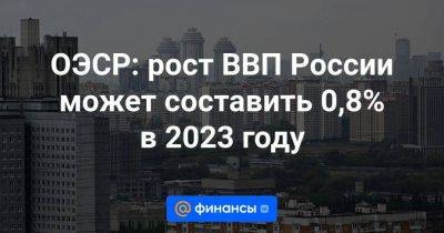 ОЭСР: рост ВВП России может составить 0,8% в 2023 году