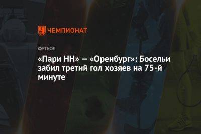 «Пари НН» — «Оренбург»: Босельи забил третий гол хозяев на 75-й минуте