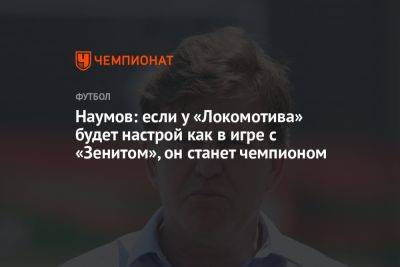 Наумов: если у «Локомотива» будет настрой, как в игре с «Зенитом», он станет чемпионом