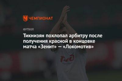 Тикнизян похлопал арбитру после получения красной в концовке матча «Зенит» — «Локомотив»