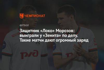 Защитник «Локо» Морозов: выиграли у «Зенита» по делу. Такие матчи дают огромный заряд