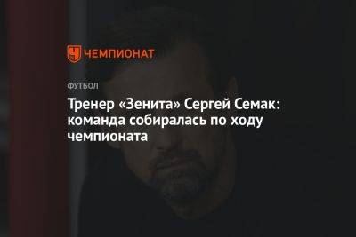 Тренер «Зенита» Сергей Семак: команда собиралась по ходу чемпионата
