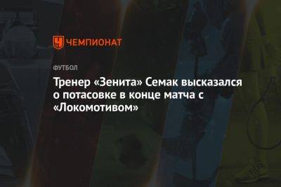 Тренер «Зенита» Семак высказался о потасовке в конце матча с «Локомотивом»