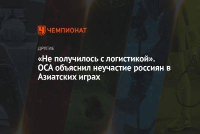 «Не получилось с логистикой». OCA объяснил неучастие россиян в Азиатских играх - championat.com - Россия - Китай