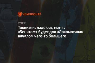 Тикнизян: надеюсь, матч с «Зенитом» будет для «Локомотива» началом чего-то большего