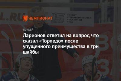 Ларионов ответил на вопрос, что сказал «Торпедо» после упущенного преимущества в три шайбы