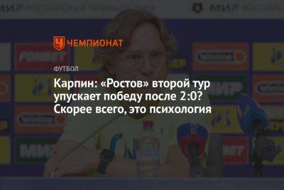 Валерий Карпин - Карпин: «Ростов» второй тур упускает победу после 2:0? Скорее всего, это психология - championat.com