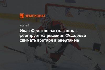 Иван Федотов рассказал, как реагирует на решения Фёдорова снимать вратаря в овертайме