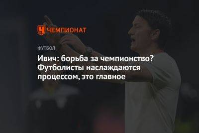 Владимир Ивич - Ивич: борьба за чемпионство? Футболисты наслаждаются процессом, это главное - championat.com - Краснодар