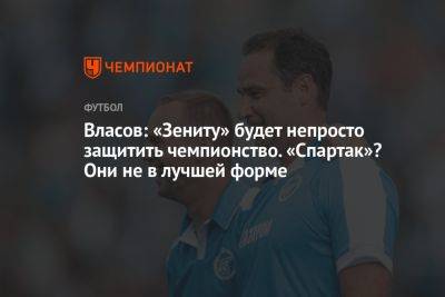 Власов: «Зениту» будет непросто защитить чемпионство. «Спартак»? Они не в лучшей форме