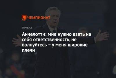 Анчелотти: мне нужно взять на себя ответственность, не волнуйтесь — у меня широкие плечи