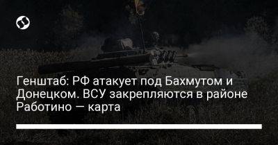 Генштаб: РФ атакует под Бахмутом и Донецком. ВСУ закрепляются в районе Работино — карта