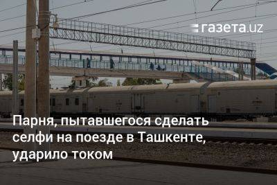 Парня, пытавшегося сделать селфи на поезде в Ташкенте, ударило током
