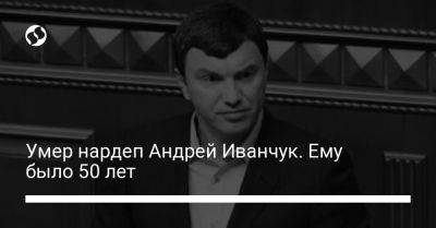 Умер нардеп Андрей Иванчук. Ему было 50 лет