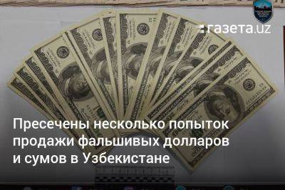 Пресечены несколько попыток продажи фальшивых долларов и сумов в Узбекистане