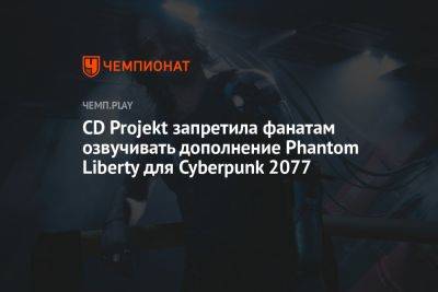 CD Projekt запретила фанатам озвучивать дополнение Phantom Liberty для Cyberpunk 2077