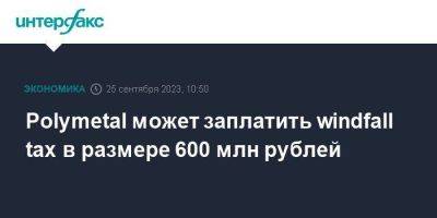 Polymetal может заплатить windfall tax в размере 600 млн рублей - smartmoney.one - Москва