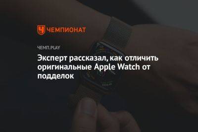 Эксперт рассказал, как отличить оригинальные Apple Watch от подделок