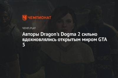 Авторы Dragon's Dogma 2 сильно вдохновлялись открытым миром GTA 5