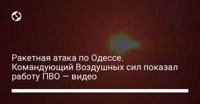 Ракетная атака по Одессе. Командующий Воздушных сил показал работу ПВО — видео