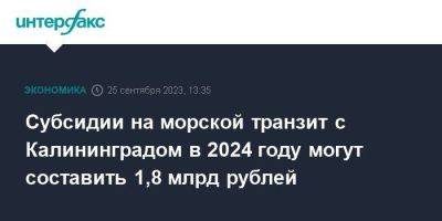 Субсидии на морской транзит с Калининградом в 2024 году могут составить 1,8 млрд рублей