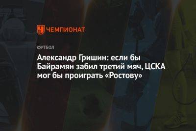 Александр Гришин: если бы Байрамян забил третий мяч, ЦСКА мог бы проиграть «Ростову»