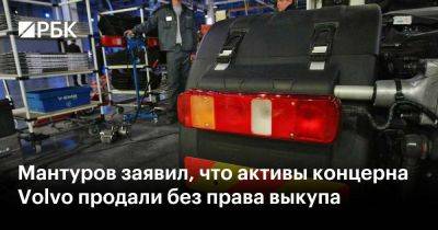 Мантуров заявил, что активы концерна Volvo продали без права выкупа