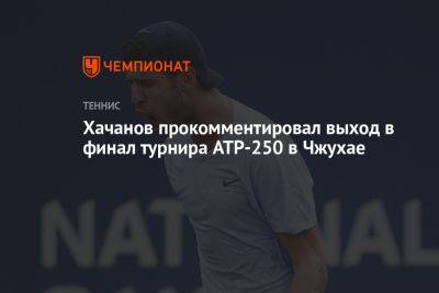 Карен Хачанов - Хачанов прокомментировал выход в финал турнира ATP-250 в Чжухае - championat.com - Россия - Китай