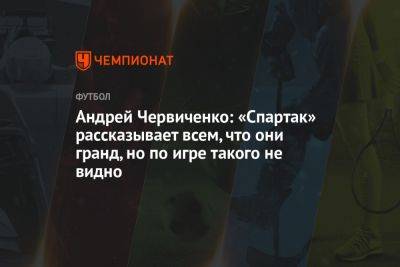Андрей Червиченко: «Спартак» рассказывает всем, что они гранд, но по игре такого не видно