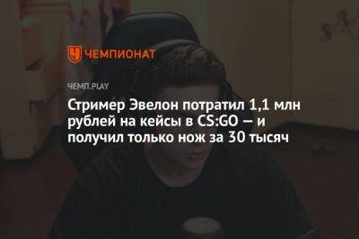 Стример Эвелон потратил 1,1 млн рублей на кейсы в CS:GO — и получил только нож за 30 тысяч