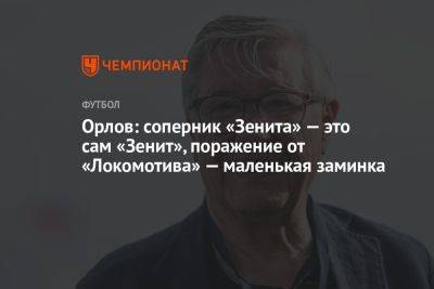Геннадий Орлов - Орлов: соперник «Зенита» — это сам «Зенит», поражение от «Локомотива» — маленькая заминка - championat.com