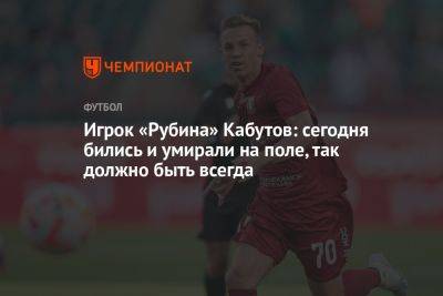 Игрок «Рубина» Кабутов: сегодня бились и умирали на поле, так должно быть всегда