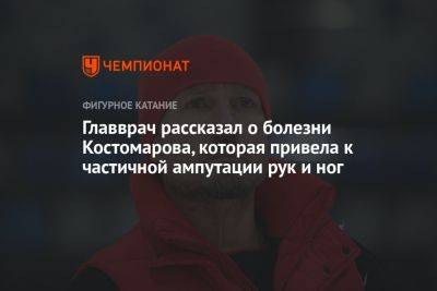 Главврач рассказал о болезни Костомарова, которая привела к частичной ампутации рук и ног