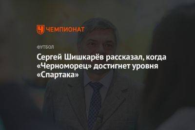 Сергей Шишкарёв рассказал, когда «Черноморец» достигнет уровня «Спартака»
