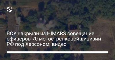 ВСУ накрыли из HIMARS совещание офицеров 70 мотострелковой дивизии РФ под Херсоном: видео