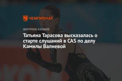 Татьяна Тарасова высказалась о старте слушаний в CAS по делу Камилы Валиевой