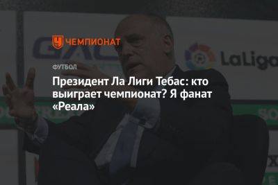 Хавьер Тебас - Президент Ла Лиги Тебас: кто выиграет чемпионат? Я фанат «Реала» - championat.com - Мадрид