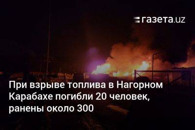 При взрыве топлива в Нагорном Карабахе погибли 20 человек, ранены около 300 - gazeta.uz - Россия - Армения - Узбекистан - Азербайджан - Степанакерт - Карабах